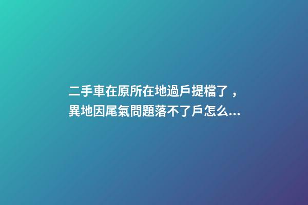 二手車在原所在地過戶提檔了，異地因尾氣問題落不了戶怎么辦？